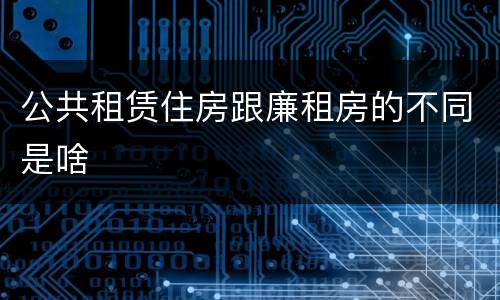 公共租赁住房跟廉租房的不同是啥