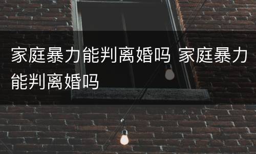 家庭暴力能判离婚吗 家庭暴力能判离婚吗