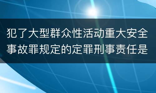 犯了大型群众性活动重大安全事故罪规定的定罪刑事责任是什么
