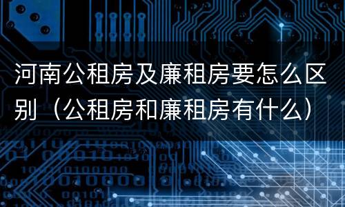 河南公租房及廉租房要怎么区别（公租房和廉租房有什么）