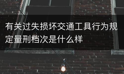 有关过失损坏交通工具行为规定量刑档次是什么样