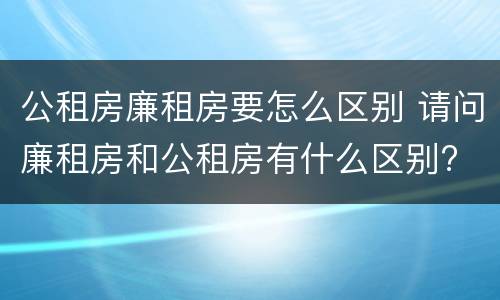 公租房廉租房要怎么区别 请问廉租房和公租房有什么区别?