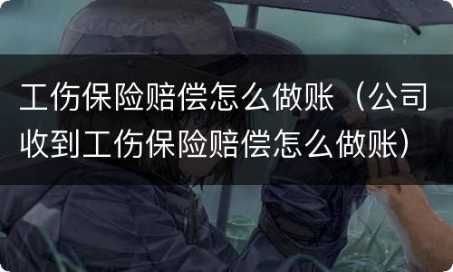 工伤保险赔偿怎么做账（公司收到工伤保险赔偿怎么做账）