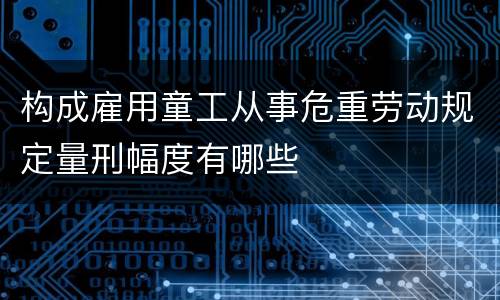 构成雇用童工从事危重劳动规定量刑幅度有哪些