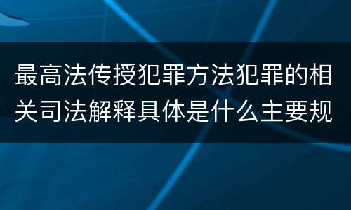 最高法传授犯罪方法犯罪的相关司法解释具体是什么主要规定