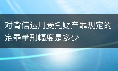 对背信运用受托财产罪规定的定罪量刑幅度是多少