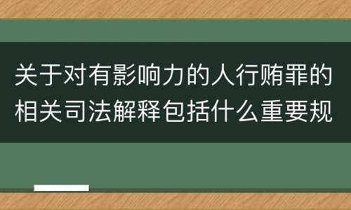 关于对有影响力的人行贿罪的相关司法解释包括什么重要规定