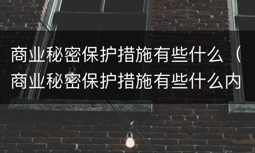 商业秘密保护措施有些什么（商业秘密保护措施有些什么内容）