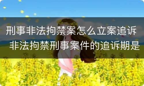 刑事非法拘禁案怎么立案追诉 非法拘禁刑事案件的追诉期是多久