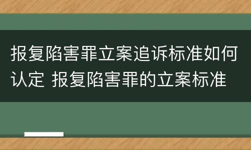报复陷害罪立案追诉标准如何认定 报复陷害罪的立案标准