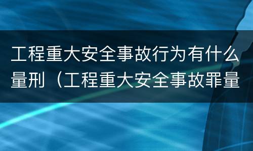 工程重大安全事故行为有什么量刑（工程重大安全事故罪量刑）