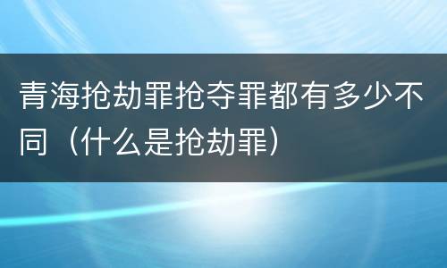 青海抢劫罪抢夺罪都有多少不同（什么是抢劫罪）