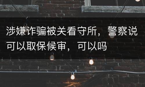 涉嫌诈骗被关看守所，警察说可以取保候审，可以吗