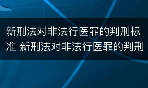 新刑法对非法行医罪的判刑标准 新刑法对非法行医罪的判刑标准是多少