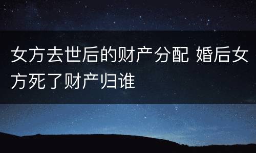 女方去世后的财产分配 婚后女方死了财产归谁