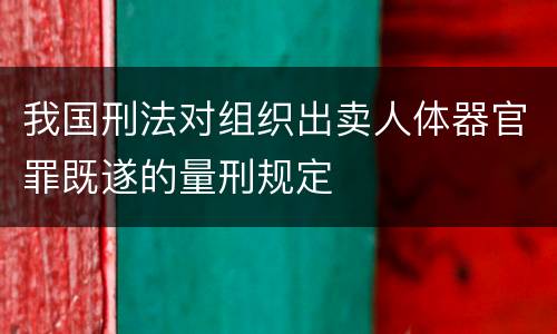 我国刑法对组织出卖人体器官罪既遂的量刑规定