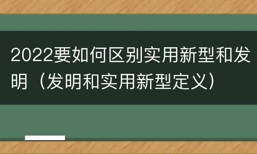 2022要如何区别实用新型和发明（发明和实用新型定义）