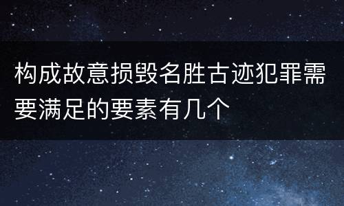 构成故意损毁名胜古迹犯罪需要满足的要素有几个