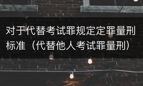 对于代替考试罪规定定罪量刑标准（代替他人考试罪量刑）