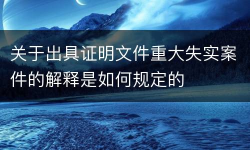 关于出具证明文件重大失实案件的解释是如何规定的