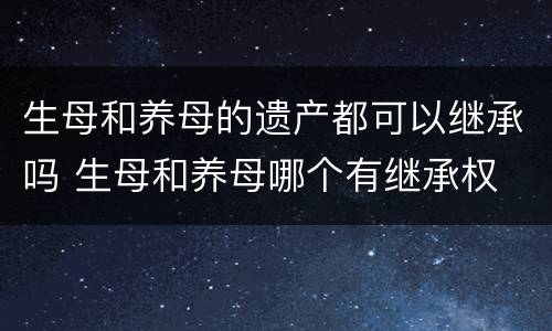 生母和养母的遗产都可以继承吗 生母和养母哪个有继承权
