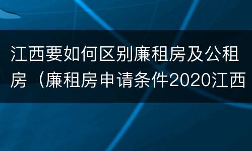 江西要如何区别廉租房及公租房（廉租房申请条件2020江西）