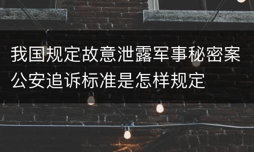 我国规定故意泄露军事秘密案公安追诉标准是怎样规定