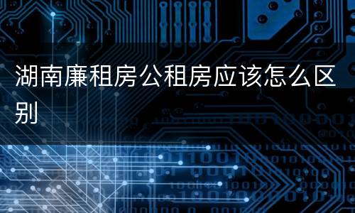 湖南廉租房公租房应该怎么区别