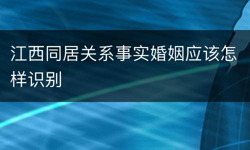 江西同居关系事实婚姻应该怎样识别