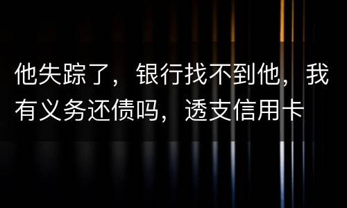 他失踪了，银行找不到他，我有义务还债吗，透支信用卡