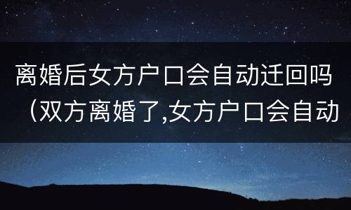 离婚后女方户口会自动迁回吗（双方离婚了,女方户口会自动迁走吗）