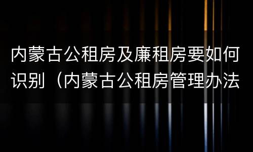 内蒙古公租房及廉租房要如何识别（内蒙古公租房管理办法 最新）