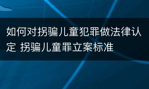 如何对拐骗儿童犯罪做法律认定 拐骗儿童罪立案标准