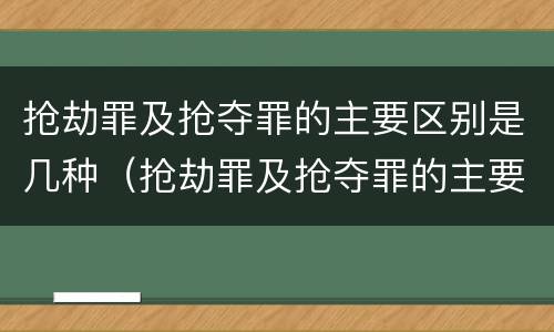抢劫罪及抢夺罪的主要区别是几种（抢劫罪及抢夺罪的主要区别是几种犯罪）