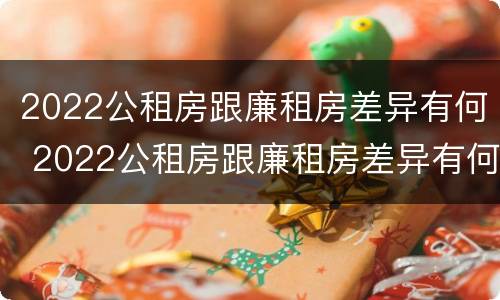 2022公租房跟廉租房差异有何 2022公租房跟廉租房差异有何不同