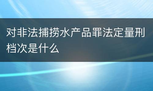 对非法捕捞水产品罪法定量刑档次是什么