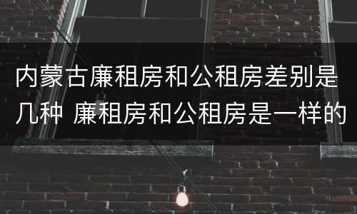 内蒙古廉租房和公租房差别是几种 廉租房和公租房是一样的吗