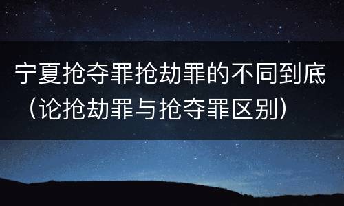 宁夏抢夺罪抢劫罪的不同到底（论抢劫罪与抢夺罪区别）
