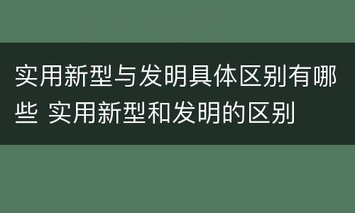 实用新型与发明具体区别有哪些 实用新型和发明的区别