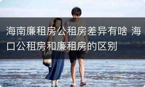 海南廉租房公租房差异有啥 海口公租房和廉租房的区别