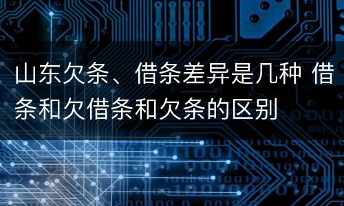 山东欠条、借条差异是几种 借条和欠借条和欠条的区别