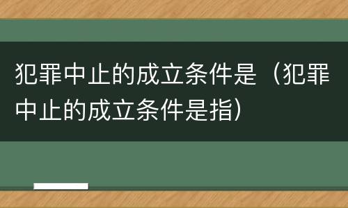 犯罪中止的成立条件是（犯罪中止的成立条件是指）