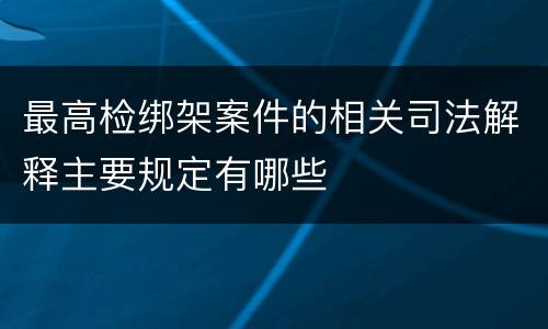 最高检绑架案件的相关司法解释主要规定有哪些