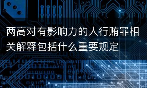 两高对有影响力的人行贿罪相关解释包括什么重要规定