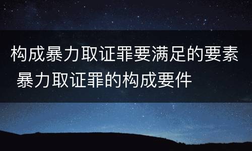 构成暴力取证罪要满足的要素 暴力取证罪的构成要件