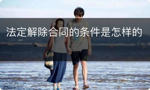 法定解除合同的条件是怎样的