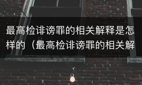 最高检诽谤罪的相关解释是怎样的（最高检诽谤罪的相关解释是怎样的呢）
