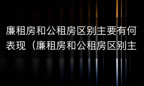 廉租房和公租房区别主要有何表现（廉租房和公租房区别主要有何表现和特点）