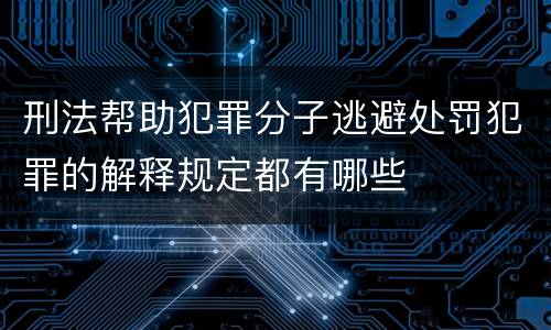 刑法帮助犯罪分子逃避处罚犯罪的解释规定都有哪些