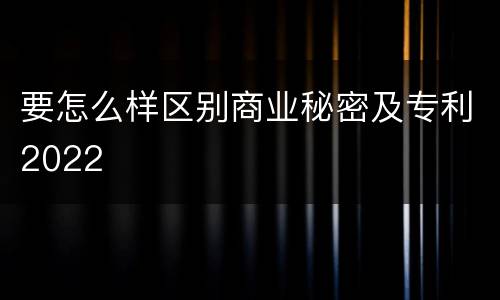 要怎么样区别商业秘密及专利2022
